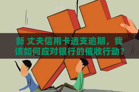 新 丈夫信用卡透支逾期，我该如何应对银行的行动？