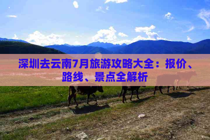 深圳去云南7月旅游攻略大全：报价、路线、景点全解析