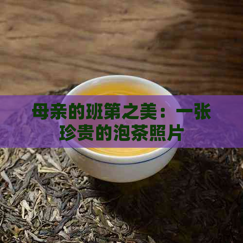 母亲的班第之美：一张珍贵的泡茶照片