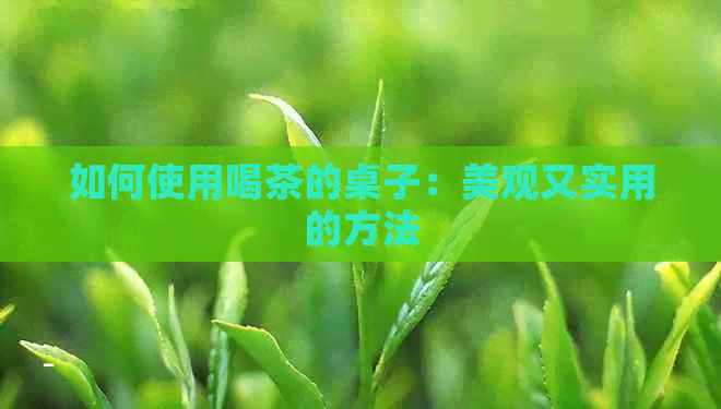 如何使用喝茶的桌子：美观又实用的方法