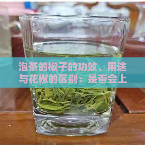 泡茶的椒子的功效、用途与花椒的区别：是否会上火？有哪些品种？