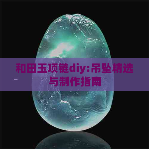 和田玉项链diy:吊坠精选与制作指南