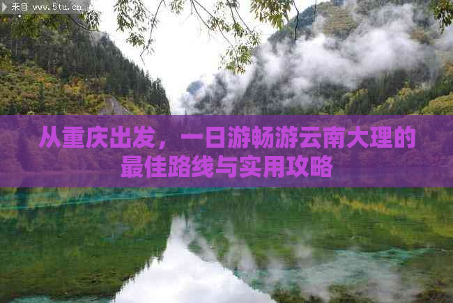 从重庆出发，一日游畅游云南大理的更佳路线与实用攻略