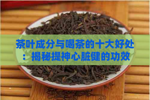 茶叶成分与喝茶的十大好处：揭秘提神心脏健的功效