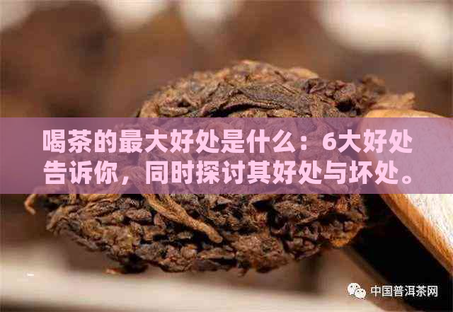 喝茶的更大好处是什么：6大好处告诉你，同时探讨其好处与坏处。