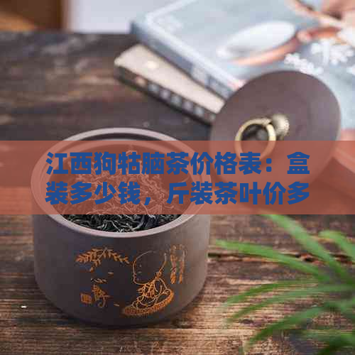 江西狗牯脑茶价格表：盒装多少钱，斤装茶叶价多少？