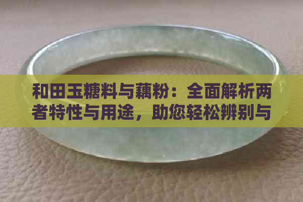 和田玉糖料与藕粉：全面解析两者特性与用途，助您轻松辨别与选择