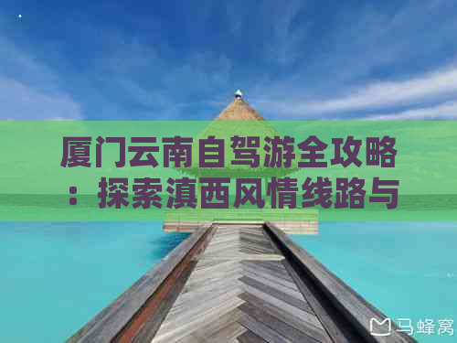 厦门云南自驾游全攻略：探索滇西风情线路与景点