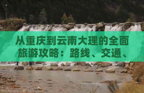 从重庆到云南大理的全面旅游攻略：路线、交通、住宿、景点推荐及注意事项