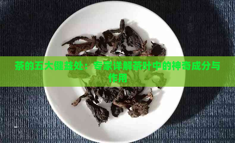 茶的五大健益处：专家详解茶叶中的神奇成分与作用