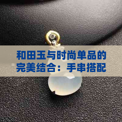 和田玉与时尚单品的完美结合：手串搭配新趋势