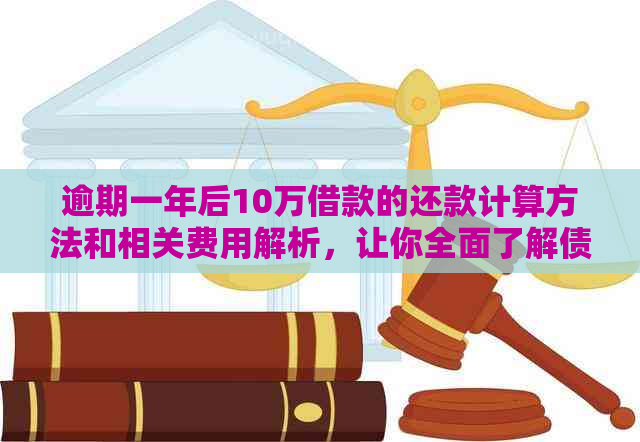 逾期一年后10万借款的还款计算方法和相关费用解析，让你全面了解债务处理