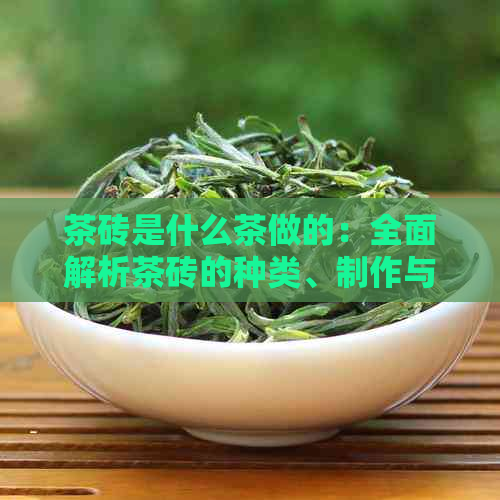 茶砖是什么茶做的：全面解析茶砖的种类、制作与意义