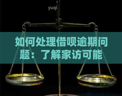 如何处理借呗逾期问题：了解家访可能带来的影响和解决方案