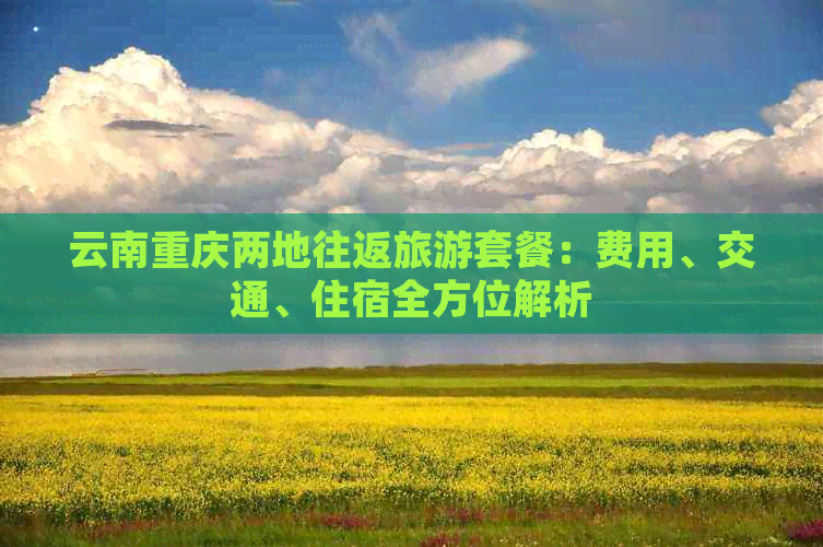 云南重庆两地往返旅游套餐：费用、交通、住宿全方位解析