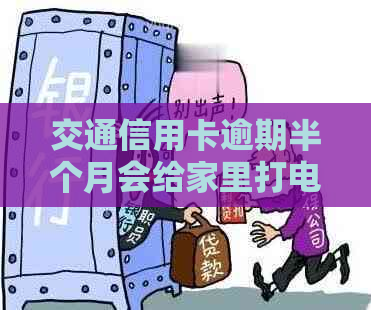 交通信用卡逾期半个月会给家里打电话吗：安全解决办法和应对建议