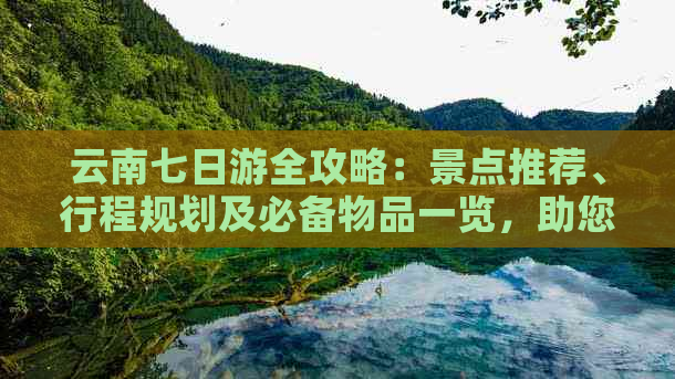 云南七日游全攻略：景点推荐、行程规划及必备物品一览，助您玩转云南