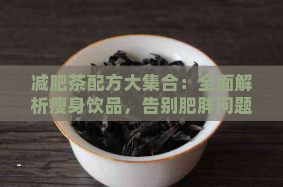 减肥茶配方大     ：全面解析瘦身饮品，告别肥胖问题！