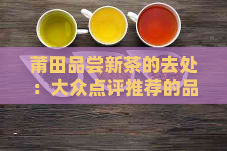 莆田品尝新茶的去处：大众点评推荐的品茶胜地