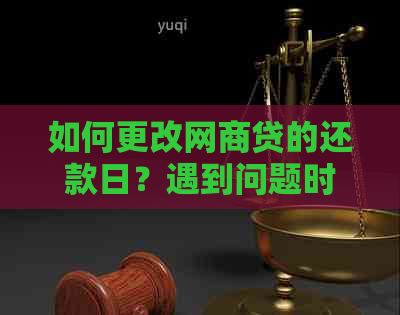 如何更改网商贷的还款日？遇到问题时应如何解决？