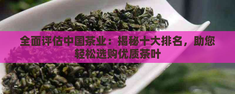 全面评估中国茶业：揭秘十大排名，助您轻松选购优质茶叶