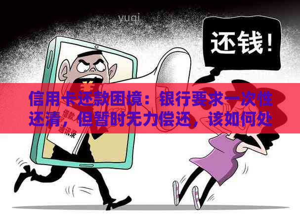 信用卡还款困境：银行要求一次性还清，但暂时无力偿还，该如何处理？