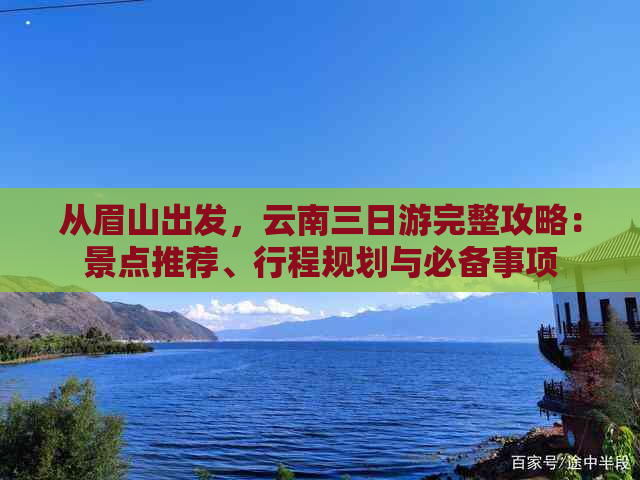 从眉山出发，云南三日游完整攻略：景点推荐、行程规划与必备事项