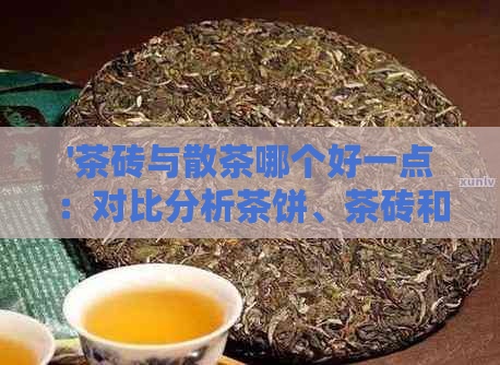 '茶砖与散茶哪个好一点：对比分析茶饼、茶砖和散茶的优劣'