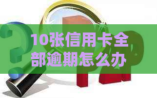 10张信用卡全部逾期怎么办？逾期后果与解决方法