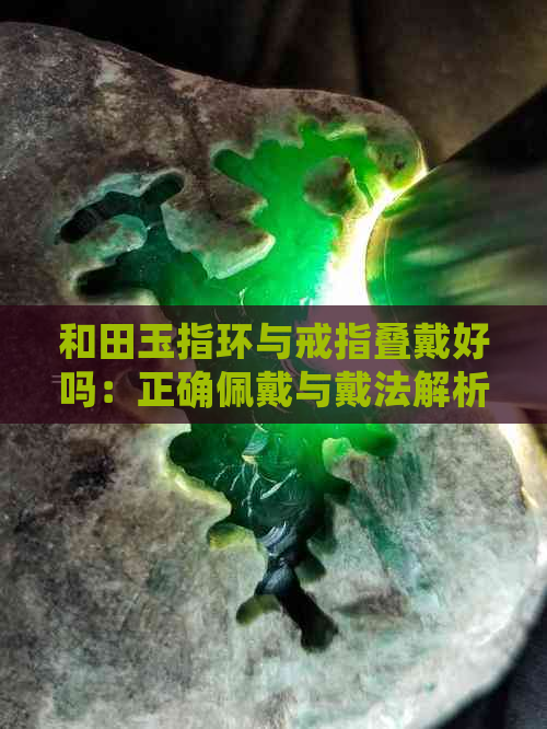 和田玉指环与戒指叠戴好吗：正确佩戴与戴法解析