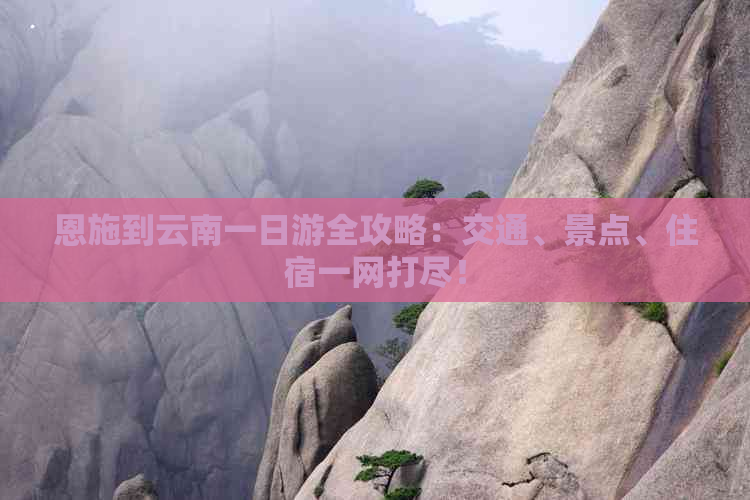 恩施到云南一日游全攻略：交通、景点、住宿一网打尽！