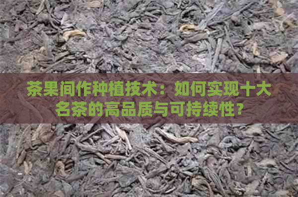 茶果间作种植技术：如何实现十大名茶的高品质与可持续性？