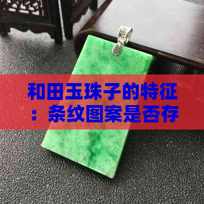 和田玉珠子的特征：条纹图案是否存在及其价值影响因素全解