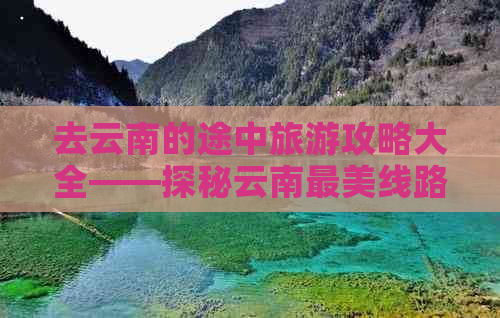 去云南的途中旅游攻略大全——探秘云南最美线路与景点