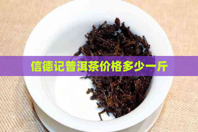 信德记普洱茶价格多少一斤