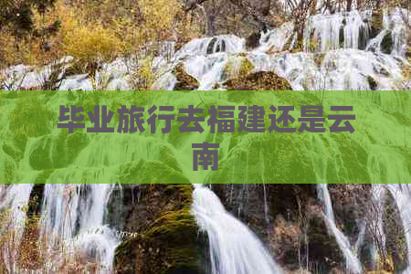 毕业旅行去福建还是云南