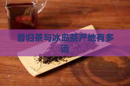 昔归茶与冰岛茶产地有多远