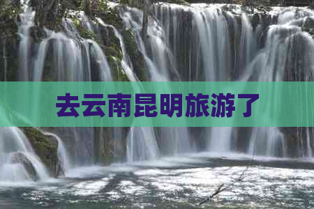 去云南昆明旅游了