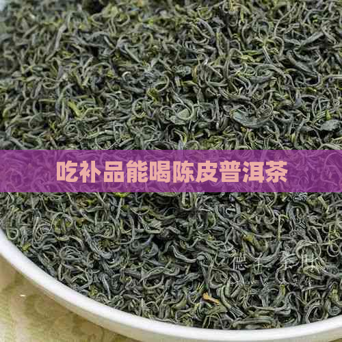 吃补品能喝陈皮普洱茶