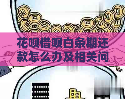 花呗借呗白条期还款怎么办及相关问题