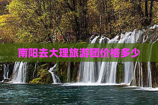 南阳去大理旅游团价格多少