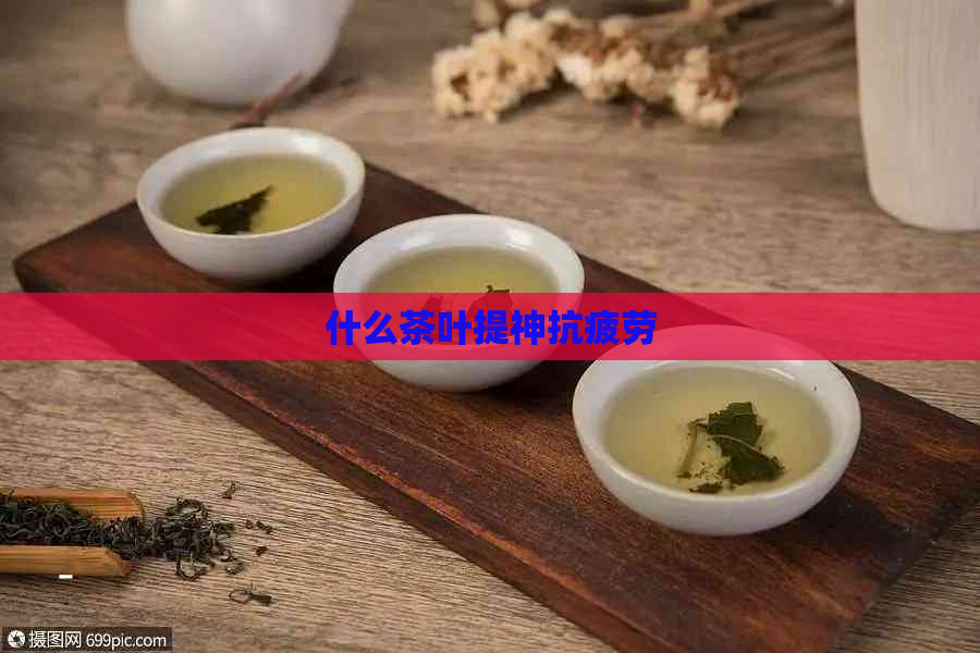 什么茶叶提神抗疲劳