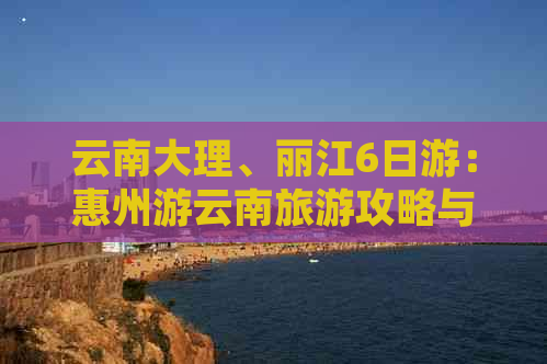 云南大理、丽江6日游：惠州游云南旅游攻略与费用分析