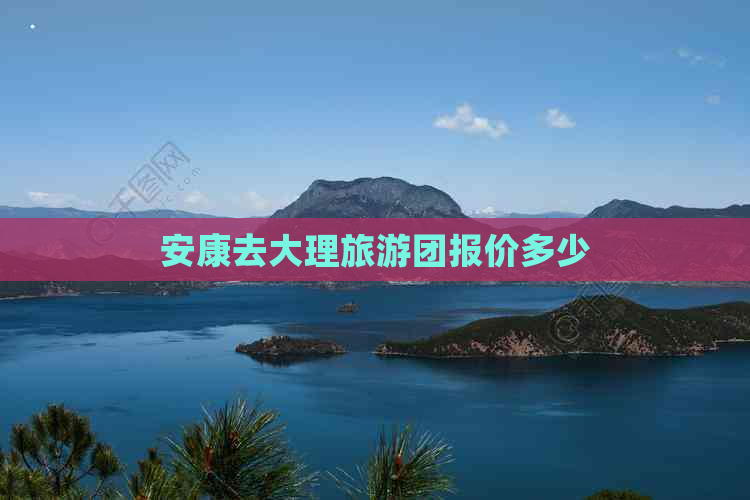 安康去大理旅游团报价多少