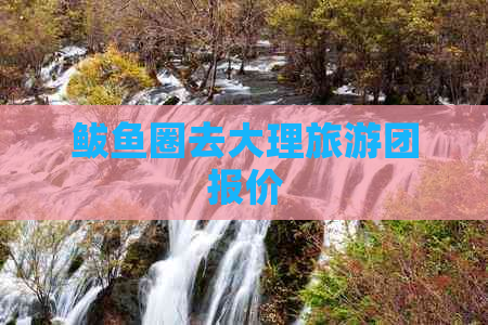 鲅鱼圈去大理旅游团报价