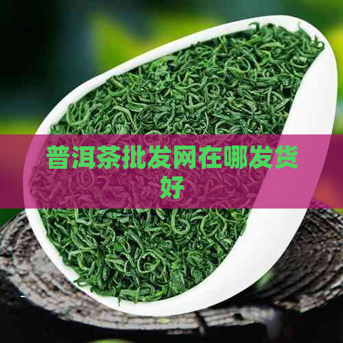 普洱茶批发网在哪发货好