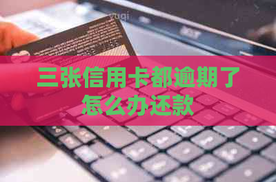 三张信用卡都逾期了怎么办还款