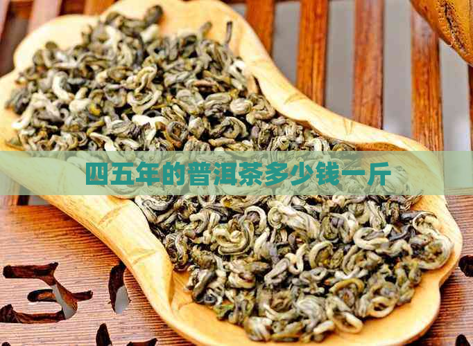 四五年的普洱茶多少钱一斤