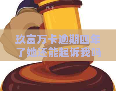 玖富万卡逾期四年了她还能起诉我吗 - 关于逾期还款的法律咨询