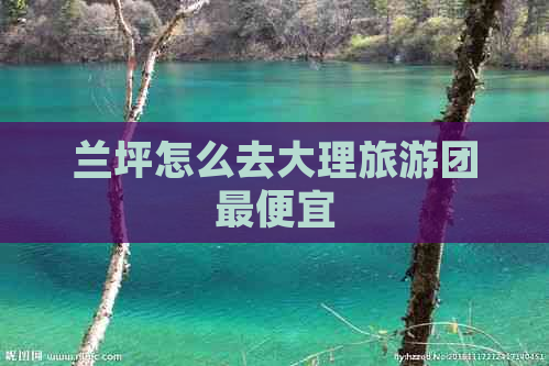 兰坪怎么去大理旅游团更便宜